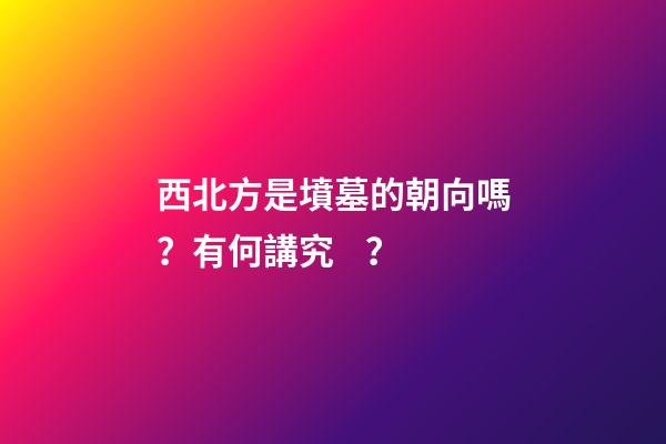 西北方是墳墓的朝向嗎？有何講究？